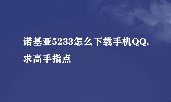 诺基亚5233怎么下载手机QQ.求高手指点