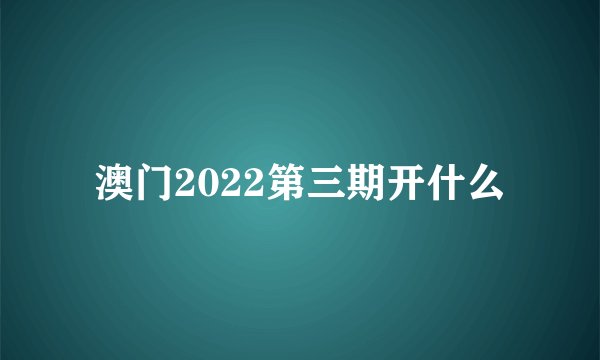 澳门2022第三期开什么