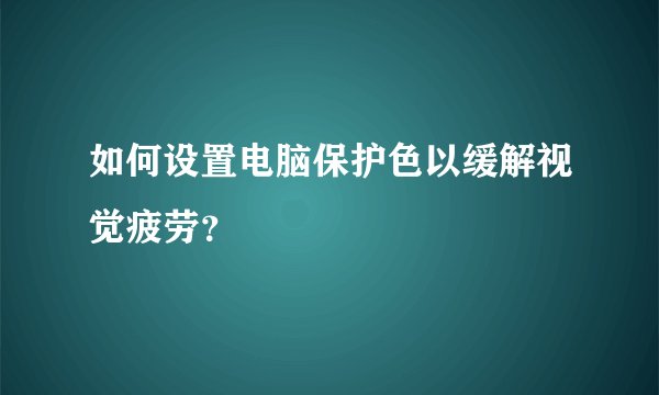 如何设置电脑保护色以缓解视觉疲劳？