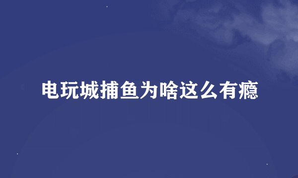 电玩城捕鱼为啥这么有瘾