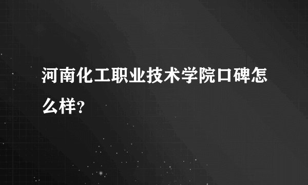 河南化工职业技术学院口碑怎么样？