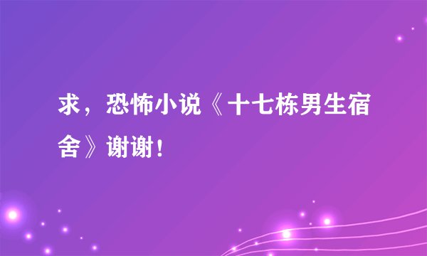 求，恐怖小说《十七栋男生宿舍》谢谢！