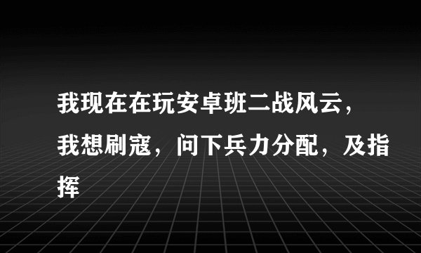 我现在在玩安卓班二战风云，我想刷寇，问下兵力分配，及指挥