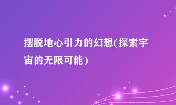 摆脱地心引力的幻想(探索宇宙的无限可能)