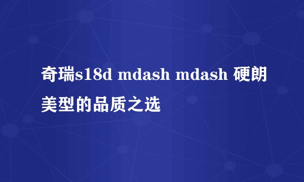奇瑞s18d mdash mdash 硬朗美型的品质之选