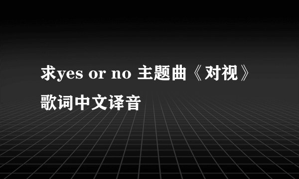 求yes or no 主题曲《对视》歌词中文译音