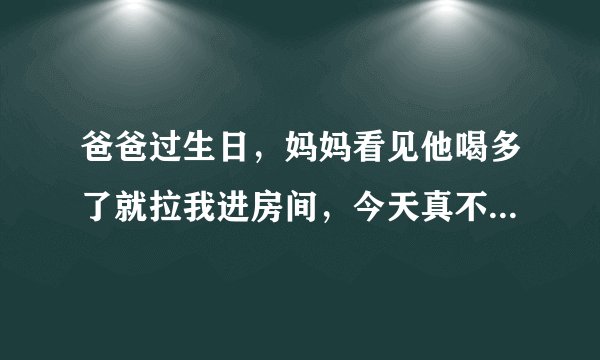 爸爸过生日，妈妈看见他喝多了就拉我进房间，今天真不想 怎么办？