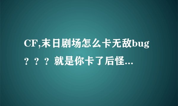 CF,末日剧场怎么卡无敌bug？？？就是你卡了后怪就不在打你了那种！