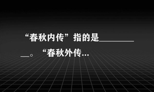 “春秋内传”指的是__________。“春秋外传”指的是__________。