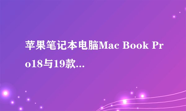 苹果笔记本电脑Mac Book Pro18与19款有什么区别？