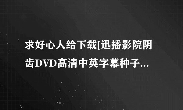 求好心人给下载[迅播影院阴齿DVD高清中英字幕种子的网址有发必采纳