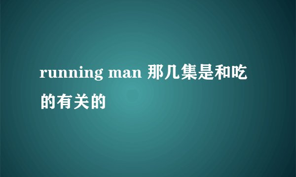 running man 那几集是和吃的有关的