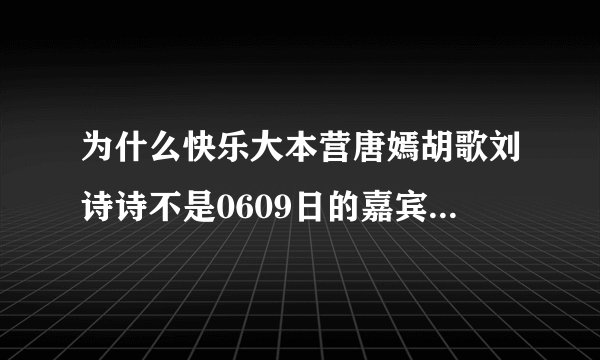 为什么快乐大本营唐嫣胡歌刘诗诗不是0609日的嘉宾？既然不是为什么下期预告说的是？
