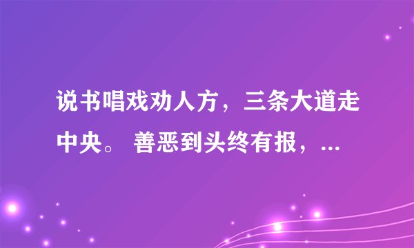 说书唱戏劝人方，三条大道走中央。 善恶到头终有报，人间正道是沧桑。