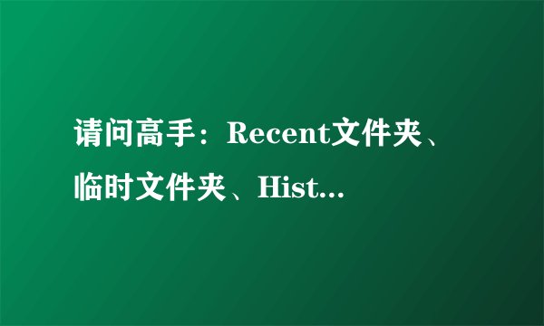 请问高手：Recent文件夹、临时文件夹、History文件夹这三者内的文件有何不同？三者在系统中的位置在哪？谢
