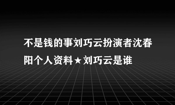 不是钱的事刘巧云扮演者沈春阳个人资料★刘巧云是谁