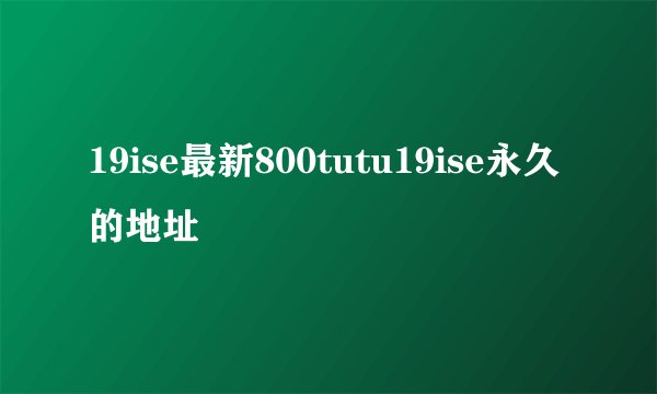 19ise最新800tutu19ise永久的地址