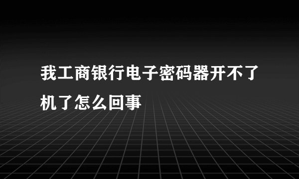 我工商银行电子密码器开不了机了怎么回事