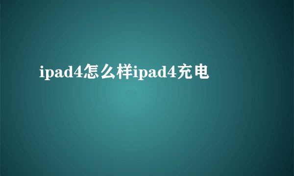 ipad4怎么样ipad4充电