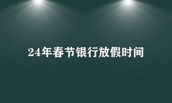 24年春节银行放假时间