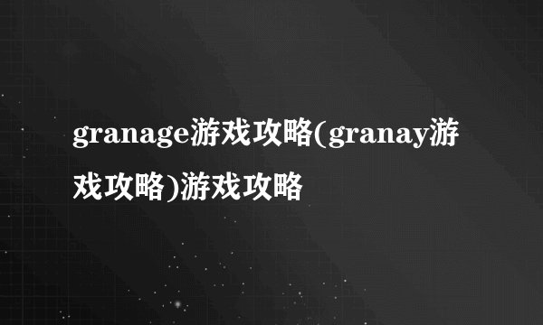 granage游戏攻略(granay游戏攻略)游戏攻略