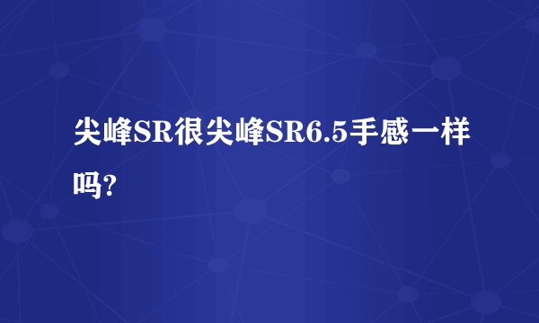 尖峰SR很尖峰SR6.5手感一样吗?