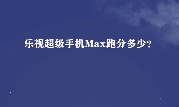乐视超级手机Max跑分多少？
