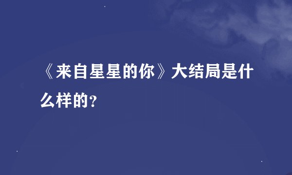 《来自星星的你》大结局是什么样的？