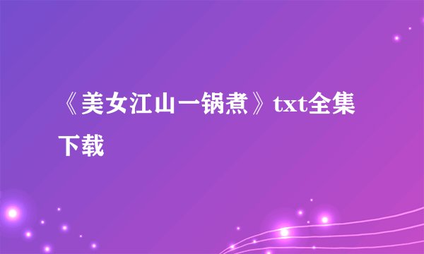 《美女江山一锅煮》txt全集下载