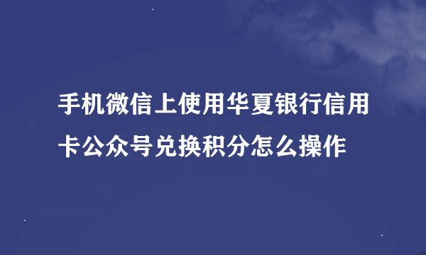 手机微信上使用华夏银行信用卡公众号兑换积分怎么操作