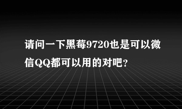 请问一下黑莓9720也是可以微信QQ都可以用的对吧？
