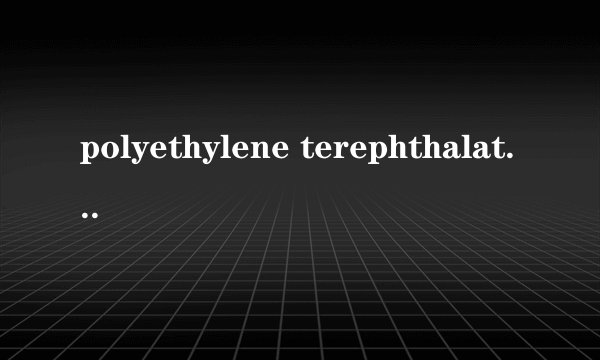 polyethylene terephthalate是什么意思