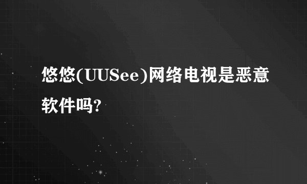 悠悠(UUSee)网络电视是恶意软件吗?