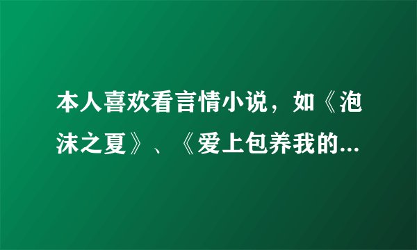 本人喜欢看言情小说，如《泡沫之夏》、《爱上包养我的情妇》，大虾们给介绍几个好看点的小说哦。。