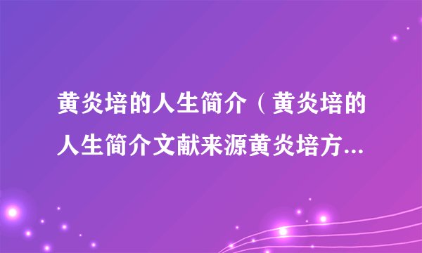 黄炎培的人生简介（黄炎培的人生简介文献来源黄炎培方圆人生）主要经历