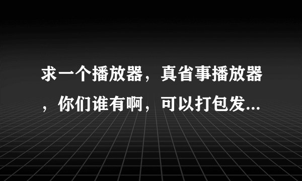 求一个播放器，真省事播放器，你们谁有啊，可以打包发给我吗，也可以给我网址的，谢谢啦！