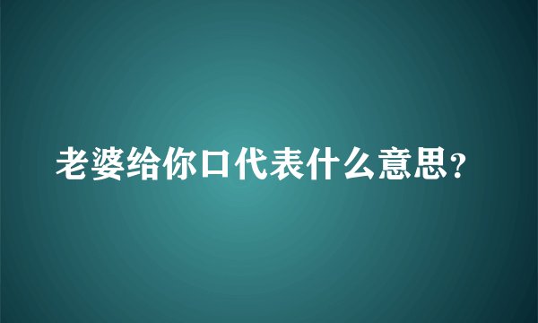 老婆给你口代表什么意思？
