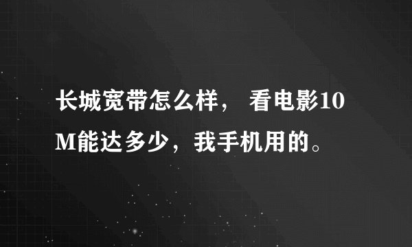 长城宽带怎么样， 看电影10M能达多少，我手机用的。