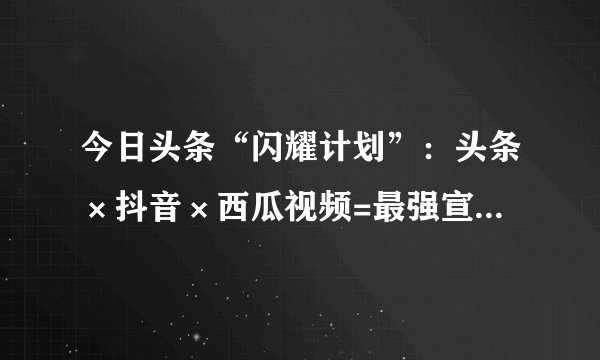 今日头条“闪耀计划”：头条×抖音×西瓜视频=最强宣发生态？