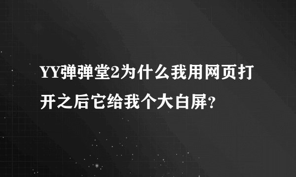 YY弹弹堂2为什么我用网页打开之后它给我个大白屏？