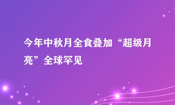 今年中秋月全食叠加“超级月亮”全球罕见