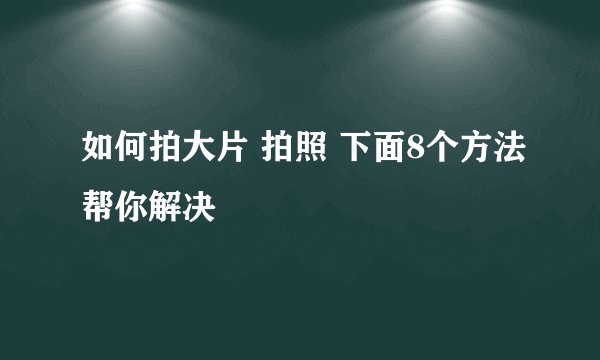 如何拍大片 拍照 下面8个方法帮你解决