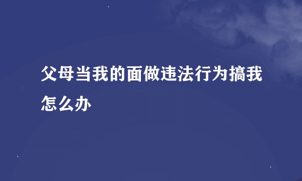 父母当我的面做违法行为搞我怎么办