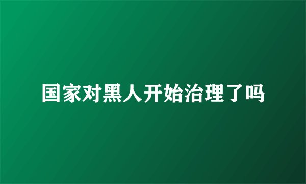 国家对黑人开始治理了吗