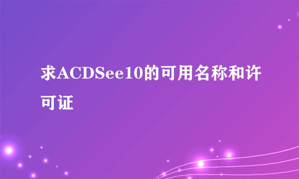 求ACDSee10的可用名称和许可证
