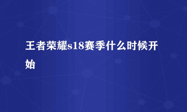王者荣耀s18赛季什么时候开始