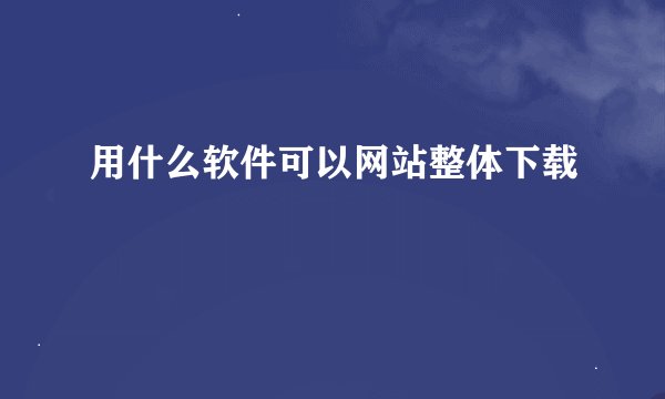用什么软件可以网站整体下载