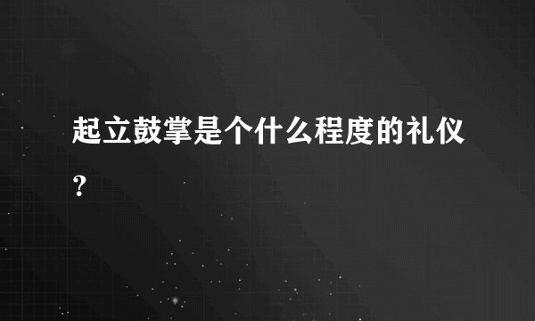 起立鼓掌是个什么程度的礼仪？