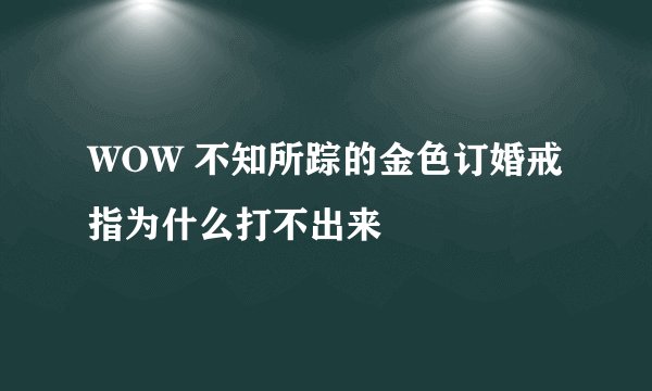 WOW 不知所踪的金色订婚戒指为什么打不出来