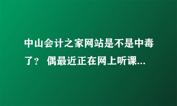 中山会计之家网站是不是中毒了？ 偶最近正在网上听课，会计继续教育培训， 可现在每次进这网站都有木马提
